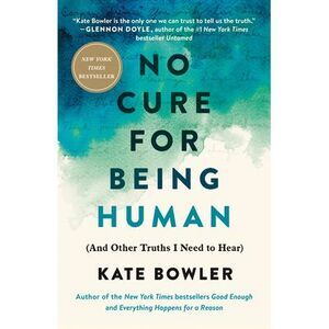 No Cure for Being Human: (And Other Truths I Need to Hear) -- Kate Bowler